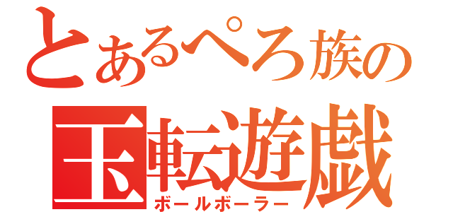 とあるぺろ族の玉転遊戯（ボールボーラー）