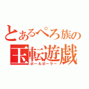 とあるぺろ族の玉転遊戯（ボールボーラー）