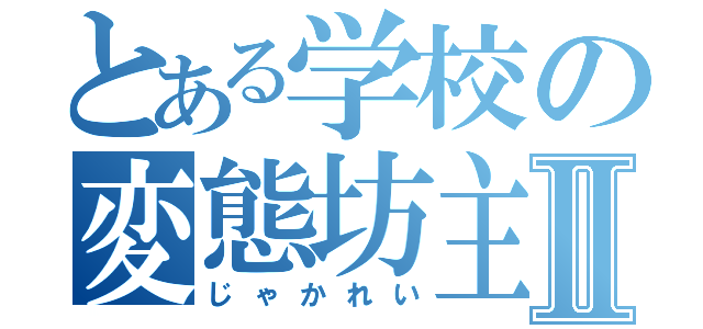 とある学校の変態坊主Ⅱ（じゃかれい）