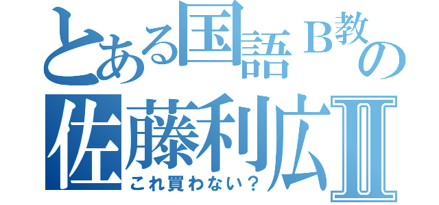 とある国語Ｂ教師の佐藤利広Ⅱ（これ買わない？）