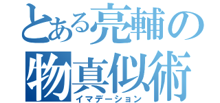 とある亮輔の物真似術（イマデーション）