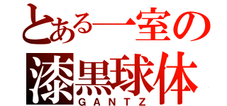 とある一室の漆黒球体（ＧＡＮＴＺ）