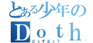 とある少年のＤｏｔｈｒｏｇｈ？（どぅするぅ？）