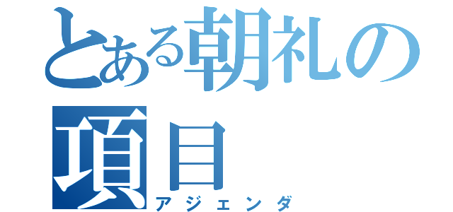 とある朝礼の項目（アジェンダ）