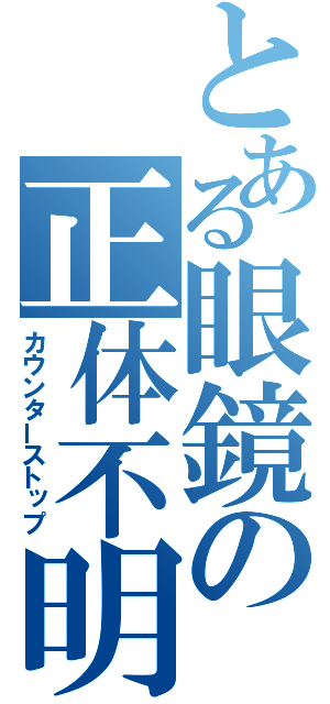 とある眼鏡の正体不明（カウンターストップ）