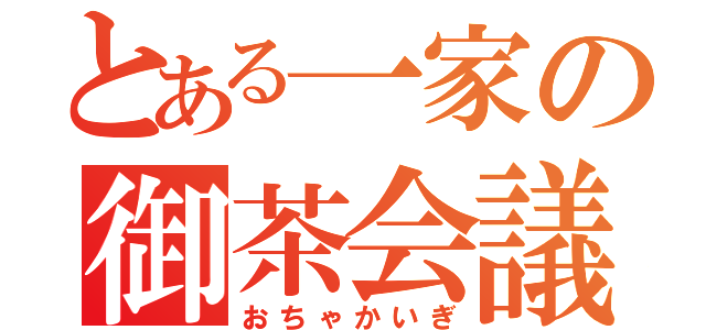 とある一家の御茶会議（おちゃかいぎ）