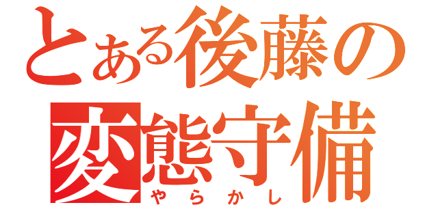 とある後藤の変態守備（やらかし）