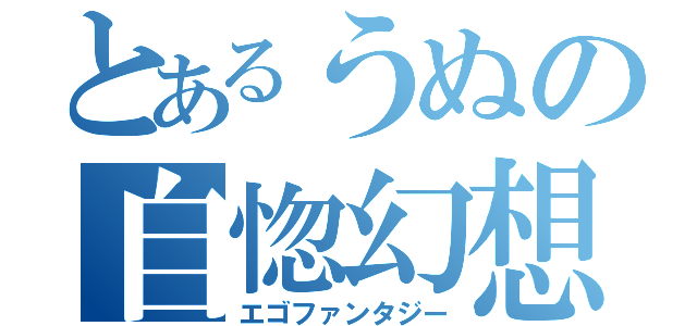 とあるうぬの自惚幻想（エゴファンタジー）