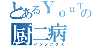 とあるＹｏｕＴｕｂｅｒの厨二病（インデックス）