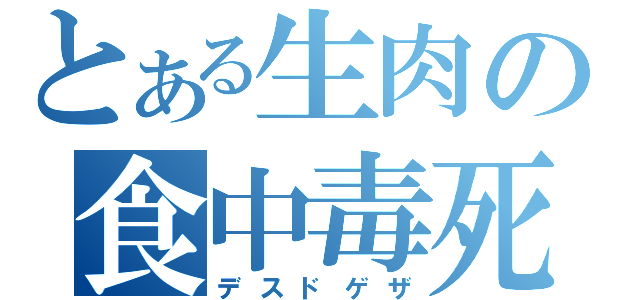 とある生肉の食中毒死（デスドゲザ）