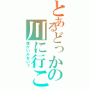 とあるどっかの川に行こー（誰かいかない？）