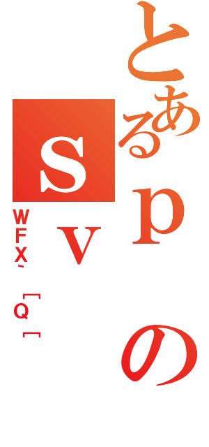 とあるｐのｓｖ（ＷＦＸ｀［Ｑ［）