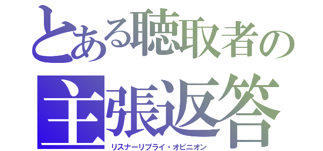 とある聴取者の主張返答（リスナーリプライ・オピニオン）