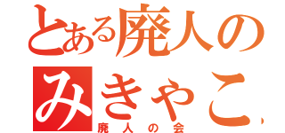 とある廃人のみきゃこ（廃人の会）