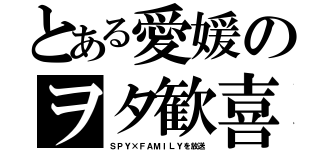 とある愛媛のヲタ歓喜（ＳＰＹ×ＦＡＭＩＬＹを放送）