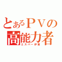 とあるＰＶの高能力者（エスパー伊東）