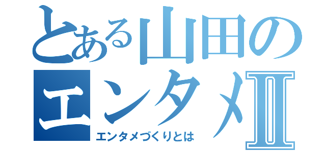 とある山田のエンタメ持論Ⅱ（エンタメづくりとは）