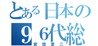 とある日本の９６代総理大臣（安倍晋三）