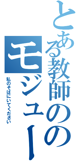 とある教師ののモジュール化（私のそばにいてください）