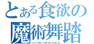 とある食欲の魔術舞踏（パッパラピッポラポンガポンガ）