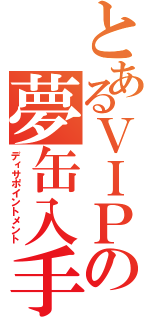 とあるＶＩＰの夢缶入手（ディサポイントメント）