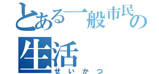 とある一般市民の生活（せいかつ）