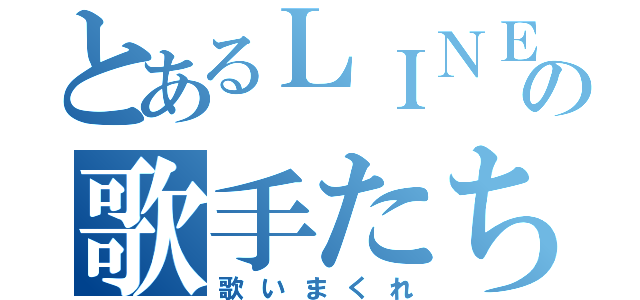 とあるＬＩＮＥの歌手たち（歌いまくれ）