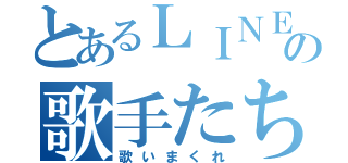 とあるＬＩＮＥの歌手たち（歌いまくれ）