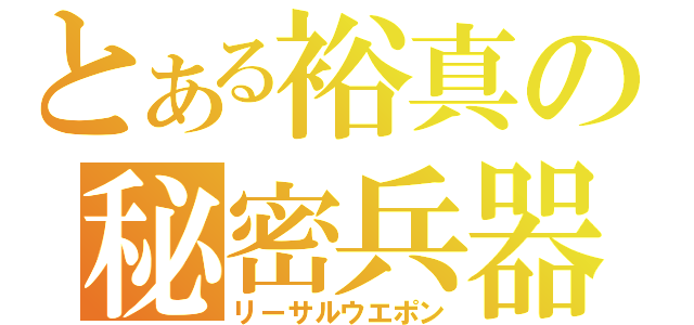 とある裕真の秘密兵器（リーサルウエポン）