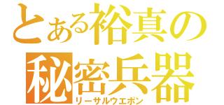 とある裕真の秘密兵器（リーサルウエポン）