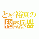 とある裕真の秘密兵器（リーサルウエポン）