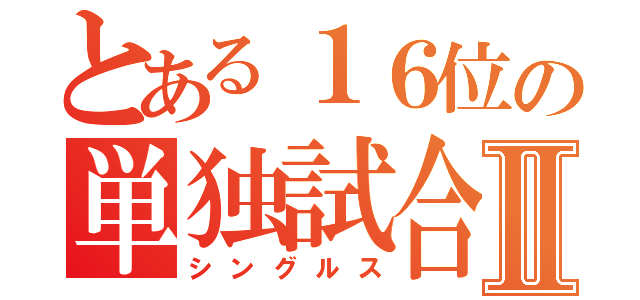 とある１６位の単独試合Ⅱ（シングルス）