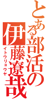 とある部活の伊藤遼哉（イトウリョウヤ）