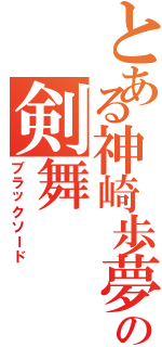 とある神崎歩夢の剣舞（ブラックソード）