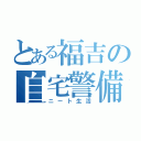 とある福吉の自宅警備（ニート生活）