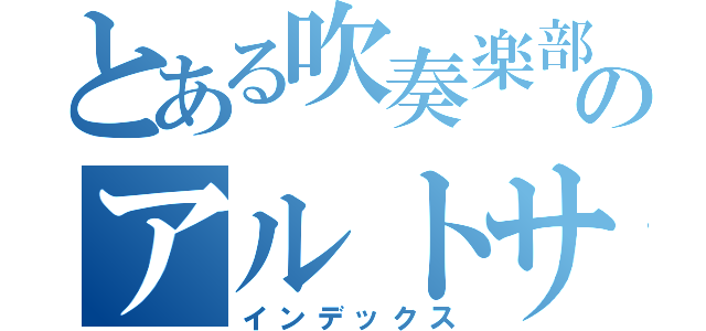 とある吹奏楽部のアルトサックス（インデックス）