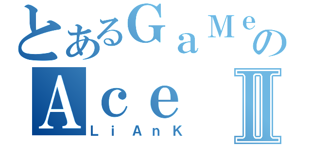 とあるＧａＭｅのＡｃｅⅡ（ＬｉＡｎＫ）