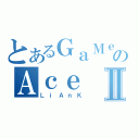 とあるＧａＭｅのＡｃｅⅡ（ＬｉＡｎＫ）