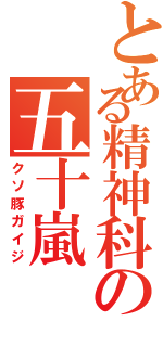 とある精神科の五十嵐（クソ豚ガイジ）