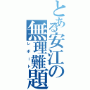 とある安江の無理難題（レポート）