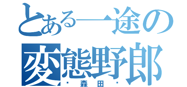 とある一途の変態野郎（♥森田♥）