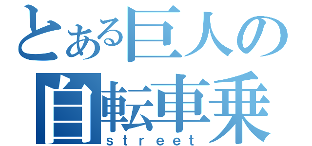 とある巨人の自転車乗り（ｓｔｒｅｅｔ）