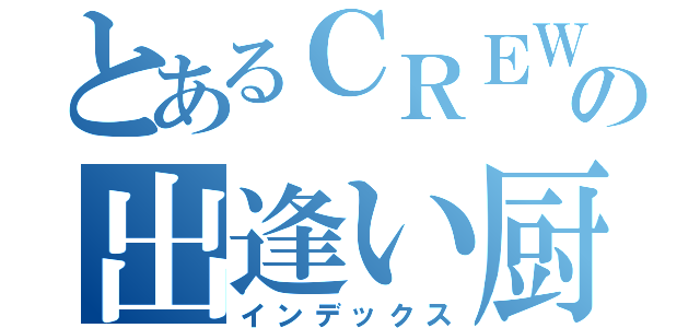 とあるＣＲＥＷの出逢い厨（インデックス）