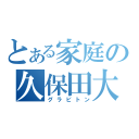 とある家庭の久保田大樹（グラビトン）