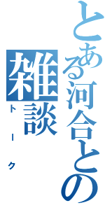 とある河合との雑談（トーク）