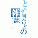 とある河合との雑談（トーク）