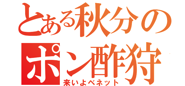 とある秋分のポン酢狩り（来いよベネット）