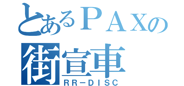 とあるＰＡＸの街宣車（ＲＲ－ＤＩＳＣ）