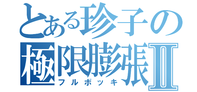 とある珍子の極限膨張Ⅱ（フルボッキ）