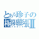 とある珍子の極限膨張Ⅱ（フルボッキ）